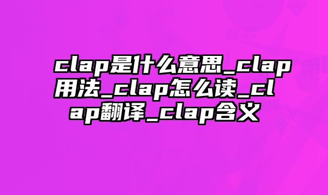 clap是什么意思_clap用法_clap怎么读_clap翻译_clap含义