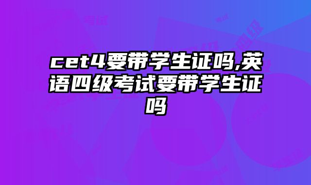 cet4要带学生证吗,英语四级考试要带学生证吗