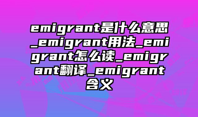 emigrant是什么意思_emigrant用法_emigrant怎么读_emigrant翻译_emigrant含义