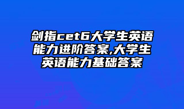 剑指cet6大学生英语能力进阶答案,大学生英语能力基础答案