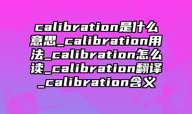 calibration是什么意思_calibration用法_calibration怎么读_calibration翻译_calibration含义