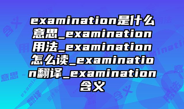 examination是什么意思_examination用法_examination怎么读_examination翻译_examination含义