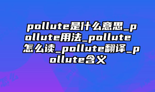 pollute是什么意思_pollute用法_pollute怎么读_pollute翻译_pollute含义