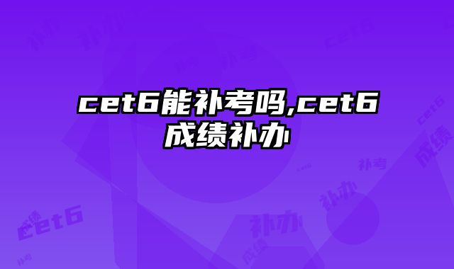 cet6能补考吗,cet6成绩补办
