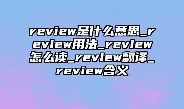 review是什么意思_review用法_review怎么读_review翻译_review含义