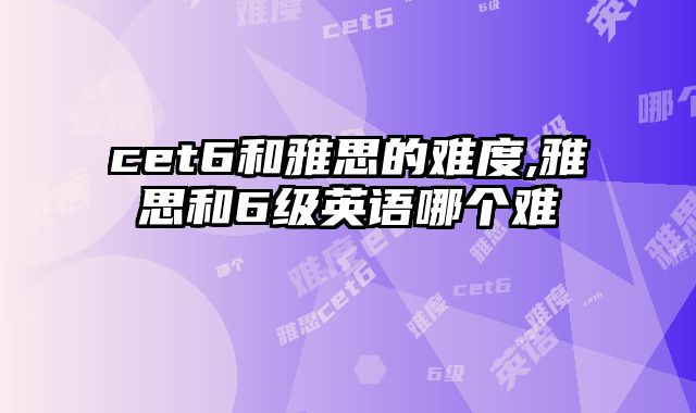 cet6和雅思的难度,雅思和6级英语哪个难
