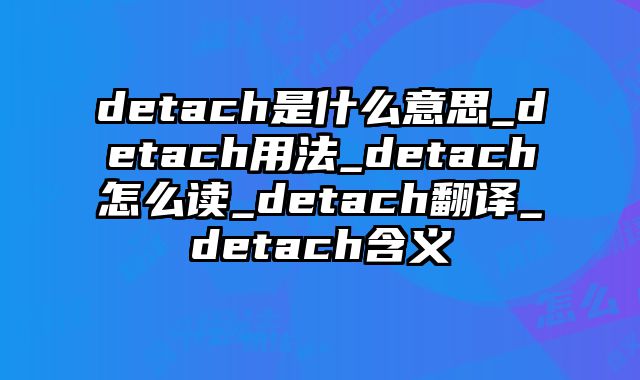 detach是什么意思_detach用法_detach怎么读_detach翻译_detach含义