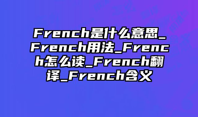 French是什么意思_French用法_French怎么读_French翻译_French含义