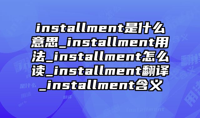 installment是什么意思_installment用法_installment怎么读_installment翻译_installment含义