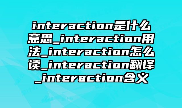 interaction是什么意思_interaction用法_interaction怎么读_interaction翻译_interaction含义
