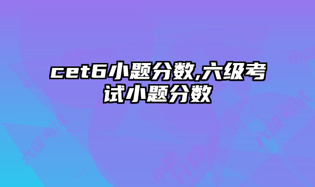 cet6小题分数,六级考试小题分数