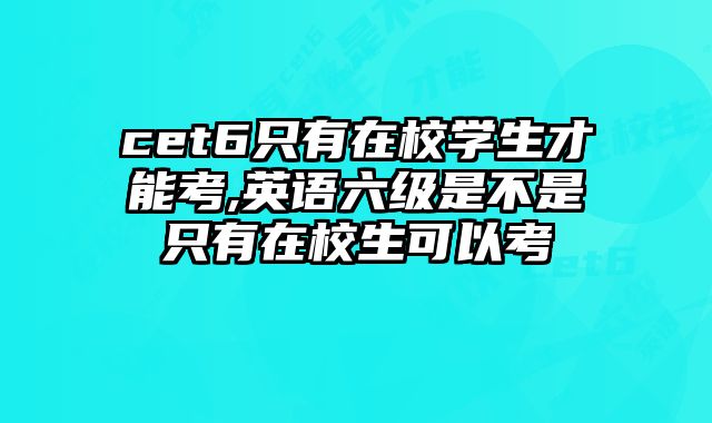 cet6只有在校学生才能考,英语六级是不是只有在校生可以考