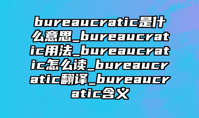 bureaucratic是什么意思_bureaucratic用法_bureaucratic怎么读_bureaucratic翻译_bureaucratic含义