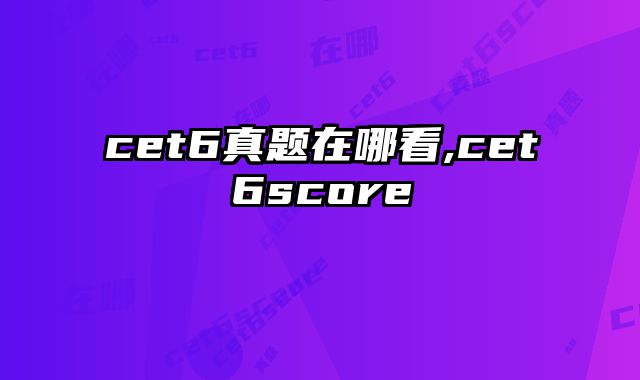cet6真题在哪看,cet6score