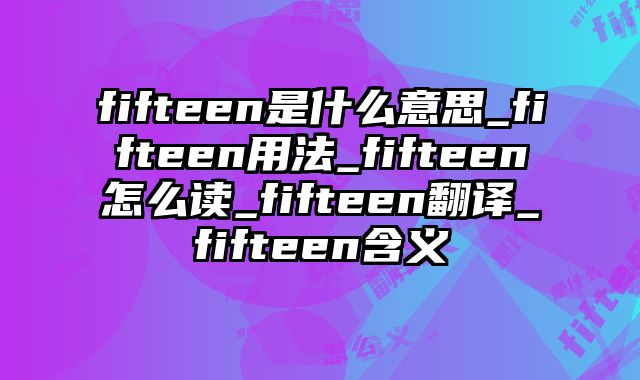 fifteen是什么意思_fifteen用法_fifteen怎么读_fifteen翻译_fifteen含义