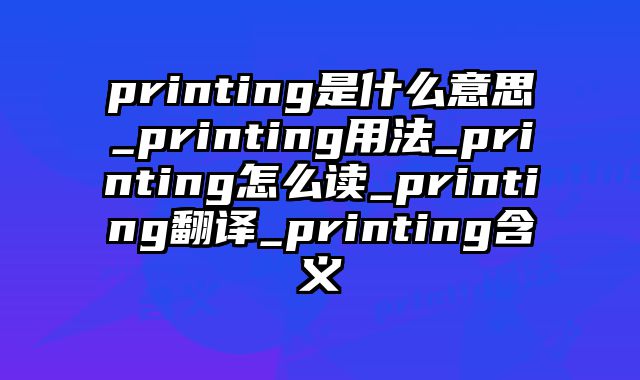printing是什么意思_printing用法_printing怎么读_printing翻译_printing含义