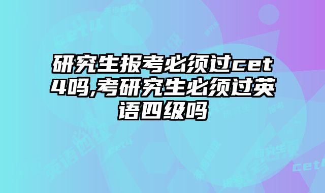 研究生报考必须过cet4吗,考研究生必须过英语四级吗