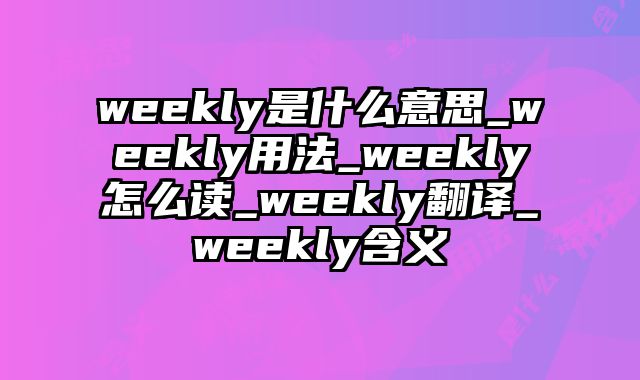 weekly是什么意思_weekly用法_weekly怎么读_weekly翻译_weekly含义