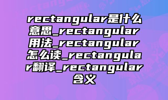 rectangular是什么意思_rectangular用法_rectangular怎么读_rectangular翻译_rectangular含义