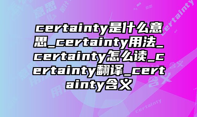 certainty是什么意思_certainty用法_certainty怎么读_certainty翻译_certainty含义