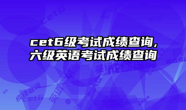 cet6级考试成绩查询,六级英语考试成绩查询