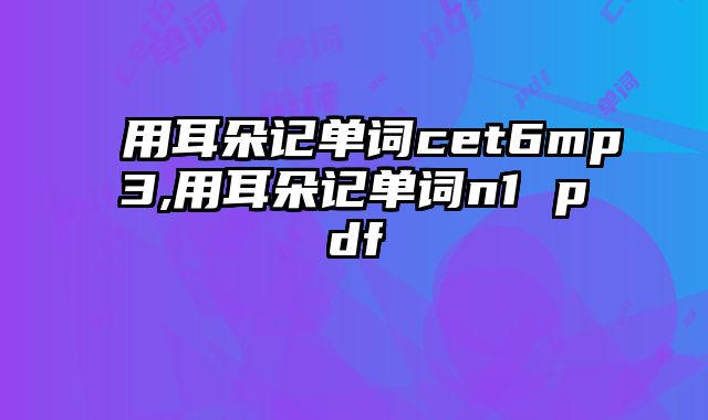 用耳朵记单词cet6mp3,用耳朵记单词n1 pdf
