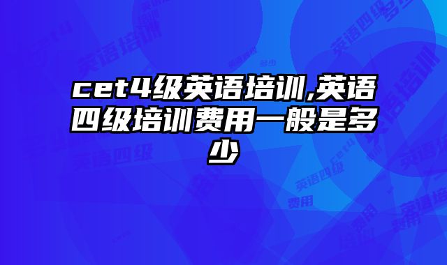 cet4级英语培训,英语四级培训费用一般是多少
