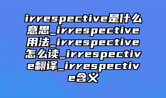 irrespective是什么意思_irrespective用法_irrespective怎么读_irrespective翻译_irrespective含义