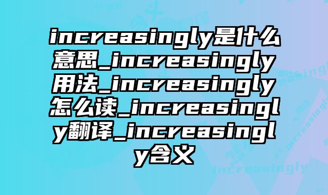 increasingly是什么意思_increasingly用法_increasingly怎么读_increasingly翻译_increasingly含义
