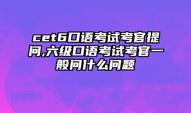 cet6口语考试考官提问,六级口语考试考官一般问什么问题