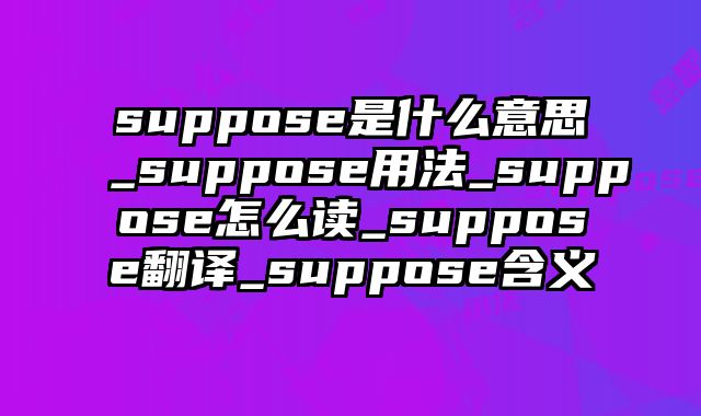 suppose是什么意思_suppose用法_suppose怎么读_suppose翻译_suppose含义