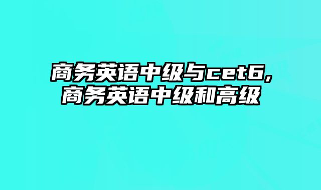 商务英语中级与cet6,商务英语中级和高级