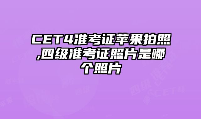 CET4准考证苹果拍照,四级准考证照片是哪个照片