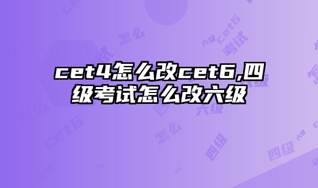 cet4怎么改cet6,四级考试怎么改六级