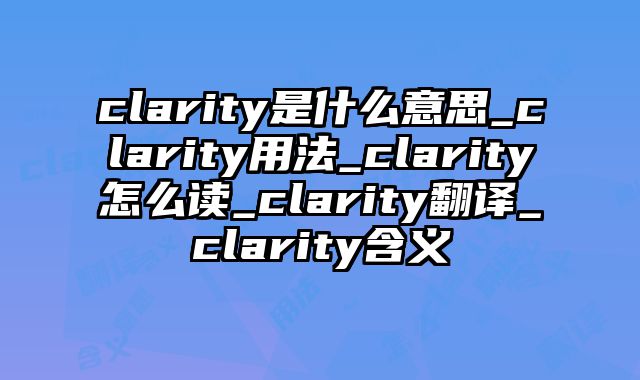clarity是什么意思_clarity用法_clarity怎么读_clarity翻译_clarity含义