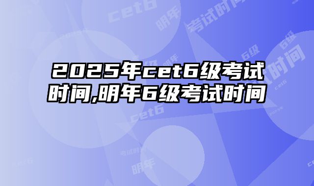 2025年cet6级考试时间,明年6级考试时间
