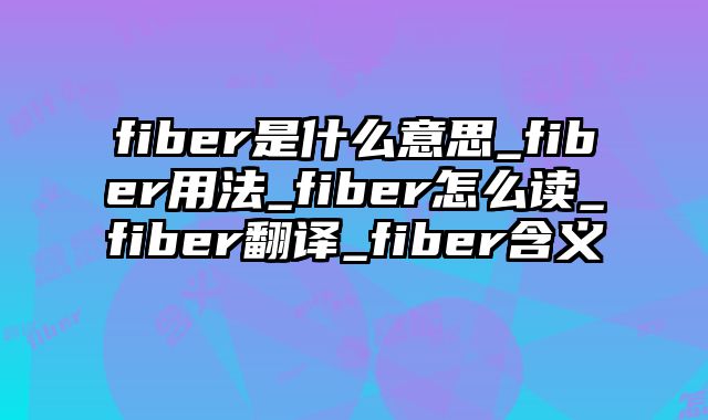 fiber是什么意思_fiber用法_fiber怎么读_fiber翻译_fiber含义