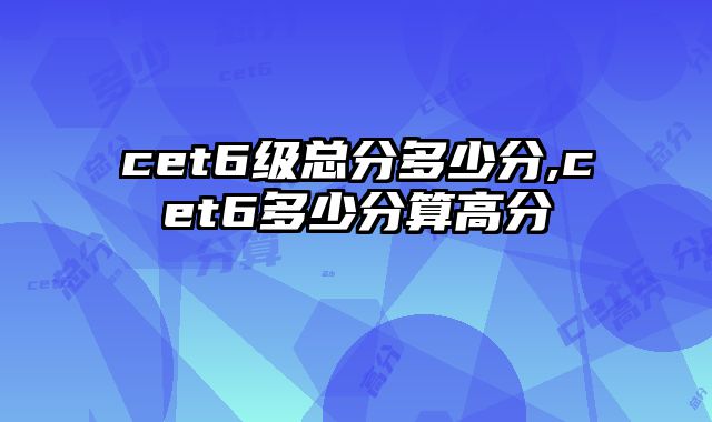 cet6级总分多少分,cet6多少分算高分