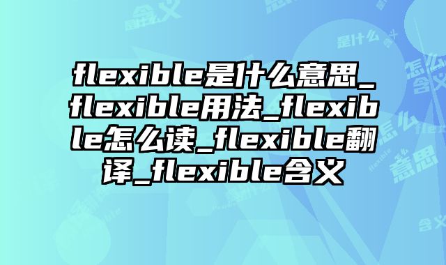 flexible是什么意思_flexible用法_flexible怎么读_flexible翻译_flexible含义