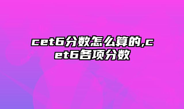 cet6分数怎么算的,cet6各项分数