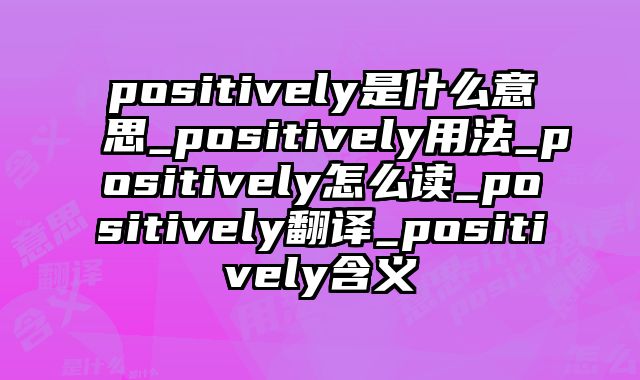 positively是什么意思_positively用法_positively怎么读_positively翻译_positively含义