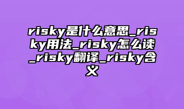 risky是什么意思_risky用法_risky怎么读_risky翻译_risky含义