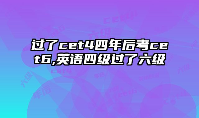 过了cet4四年后考cet6,英语四级过了六级