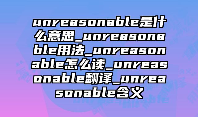 unreasonable是什么意思_unreasonable用法_unreasonable怎么读_unreasonable翻译_unreasonable含义