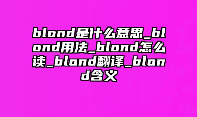 blond是什么意思_blond用法_blond怎么读_blond翻译_blond含义