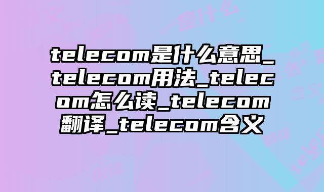 telecom是什么意思_telecom用法_telecom怎么读_telecom翻译_telecom含义