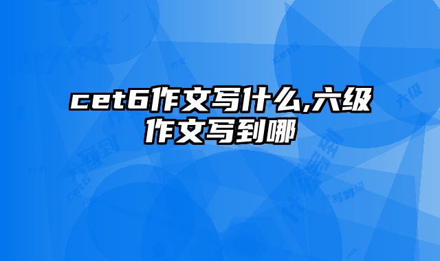 cet6作文写什么,六级作文写到哪