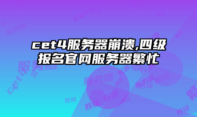 cet4服务器崩溃,四级报名官网服务器繁忙