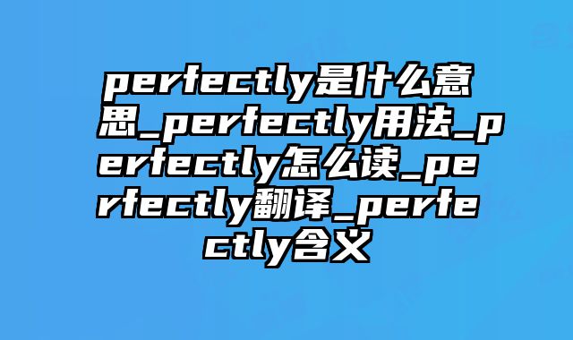 perfectly是什么意思_perfectly用法_perfectly怎么读_perfectly翻译_perfectly含义