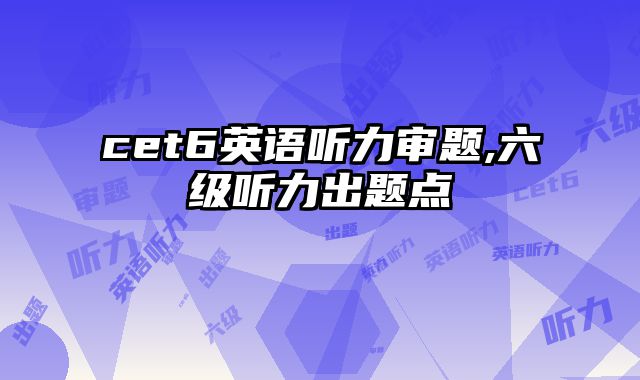 cet6英语听力审题,六级听力出题点